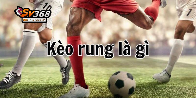 Kèo Rung – Bí Kíp Thắng Lớn Chỉ SV368 Chia Sẻ 3 Kinh nghiệm chơi kèo rung tại SV368